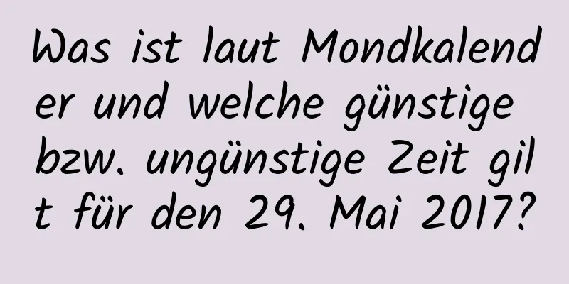 Was ist laut Mondkalender und welche günstige bzw. ungünstige Zeit gilt für den 29. Mai 2017?