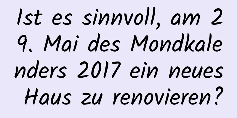 Ist es sinnvoll, am 29. Mai des Mondkalenders 2017 ein neues Haus zu renovieren?