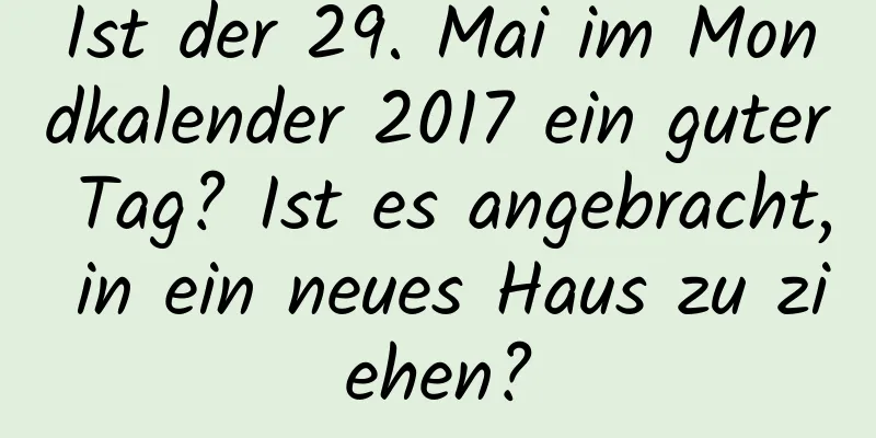 Ist der 29. Mai im Mondkalender 2017 ein guter Tag? Ist es angebracht, in ein neues Haus zu ziehen?