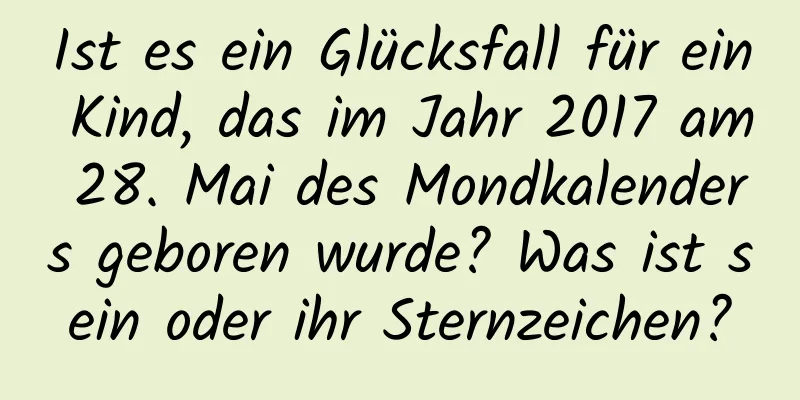 Ist es ein Glücksfall für ein Kind, das im Jahr 2017 am 28. Mai des Mondkalenders geboren wurde? Was ist sein oder ihr Sternzeichen?