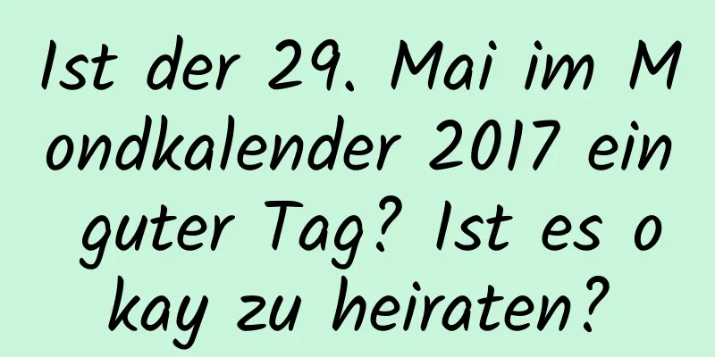 Ist der 29. Mai im Mondkalender 2017 ein guter Tag? Ist es okay zu heiraten?