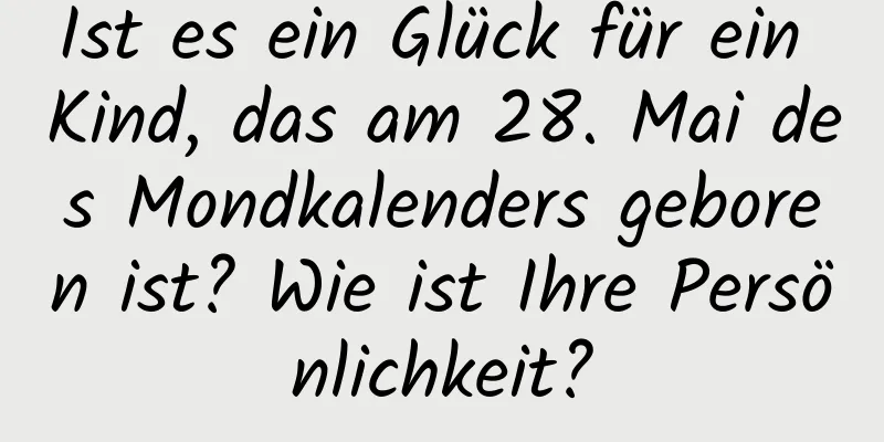 Ist es ein Glück für ein Kind, das am 28. Mai des Mondkalenders geboren ist? Wie ist Ihre Persönlichkeit?