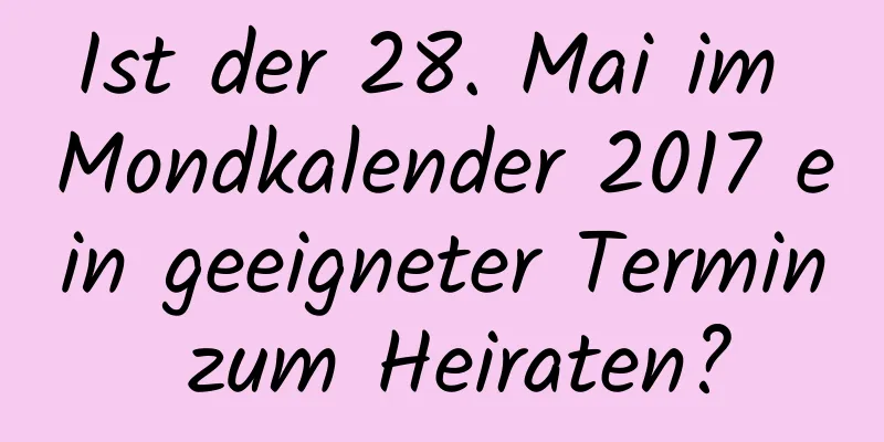 Ist der 28. Mai im Mondkalender 2017 ein geeigneter Termin zum Heiraten?