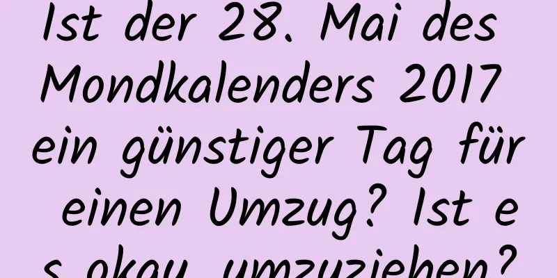 Ist der 28. Mai des Mondkalenders 2017 ein günstiger Tag für einen Umzug? Ist es okay, umzuziehen?