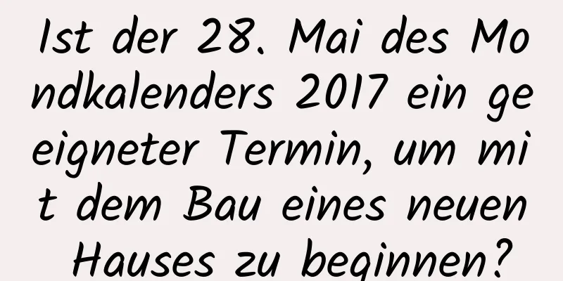 Ist der 28. Mai des Mondkalenders 2017 ein geeigneter Termin, um mit dem Bau eines neuen Hauses zu beginnen?