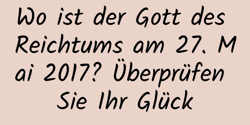 Wo ist der Gott des Reichtums am 27. Mai 2017? Überprüfen Sie Ihr Glück