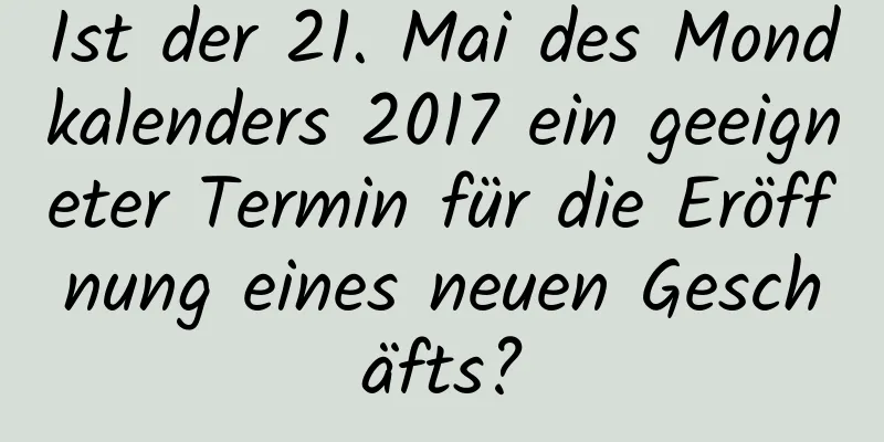 Ist der 21. Mai des Mondkalenders 2017 ein geeigneter Termin für die Eröffnung eines neuen Geschäfts?