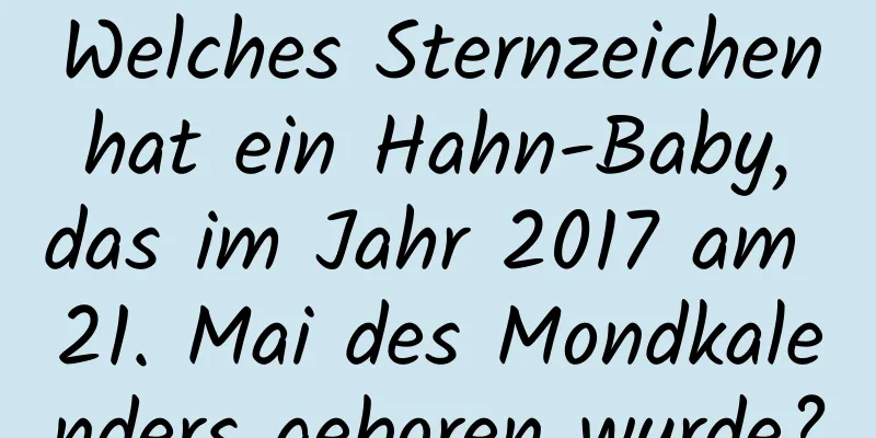 Welches Sternzeichen hat ein Hahn-Baby, das im Jahr 2017 am 21. Mai des Mondkalenders geboren wurde?