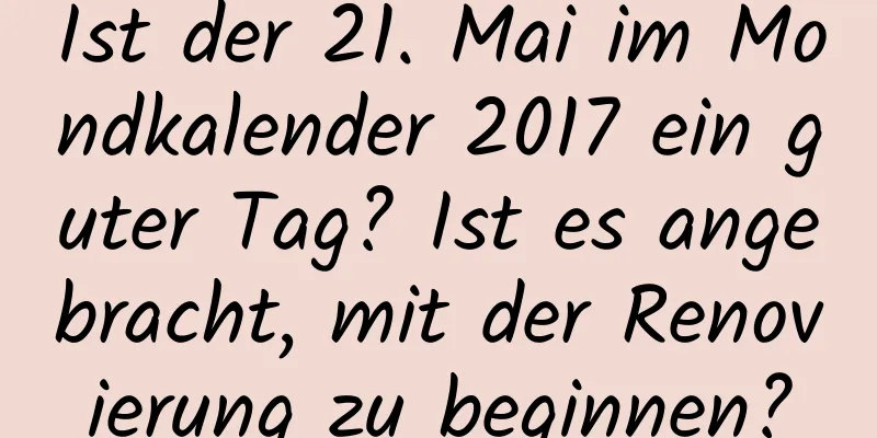 Ist der 21. Mai im Mondkalender 2017 ein guter Tag? Ist es angebracht, mit der Renovierung zu beginnen?