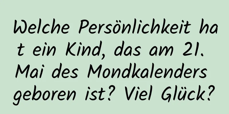 Welche Persönlichkeit hat ein Kind, das am 21. Mai des Mondkalenders geboren ist? Viel Glück?