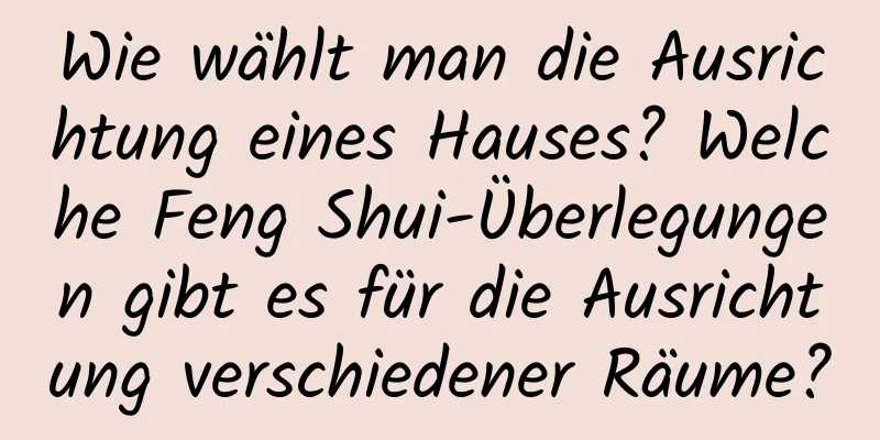 Wie wählt man die Ausrichtung eines Hauses? Welche Feng Shui-Überlegungen gibt es für die Ausrichtung verschiedener Räume?