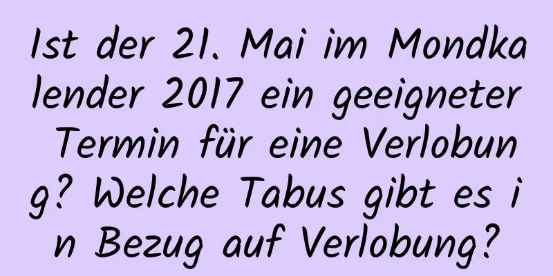 Ist der 21. Mai im Mondkalender 2017 ein geeigneter Termin für eine Verlobung? Welche Tabus gibt es in Bezug auf Verlobung?