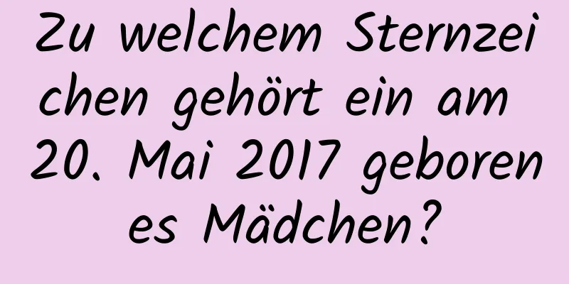 Zu welchem ​​Sternzeichen gehört ein am 20. Mai 2017 geborenes Mädchen?