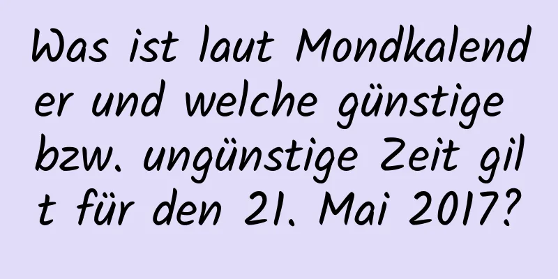 Was ist laut Mondkalender und welche günstige bzw. ungünstige Zeit gilt für den 21. Mai 2017?