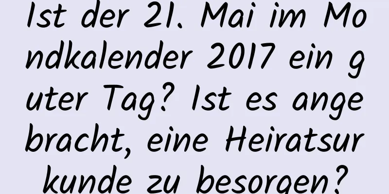 Ist der 21. Mai im Mondkalender 2017 ein guter Tag? Ist es angebracht, eine Heiratsurkunde zu besorgen?