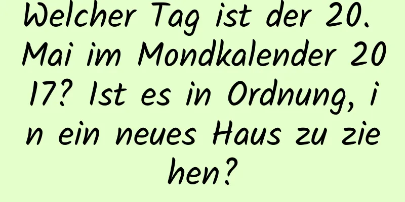 Welcher Tag ist der 20. Mai im Mondkalender 2017? Ist es in Ordnung, in ein neues Haus zu ziehen?