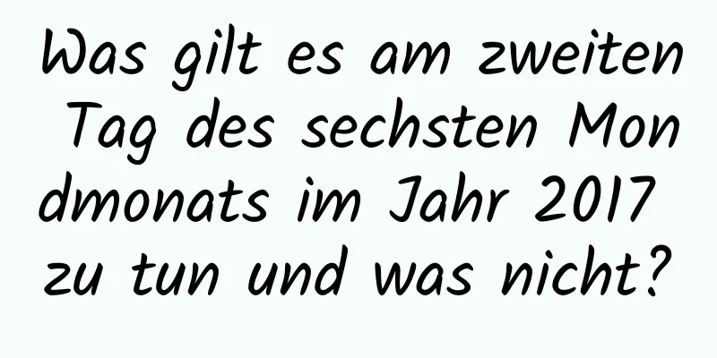 Was gilt es am zweiten Tag des sechsten Mondmonats im Jahr 2017 zu tun und was nicht?