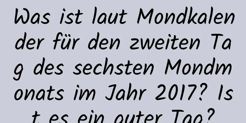 Was ist laut Mondkalender für den zweiten Tag des sechsten Mondmonats im Jahr 2017? Ist es ein guter Tag?