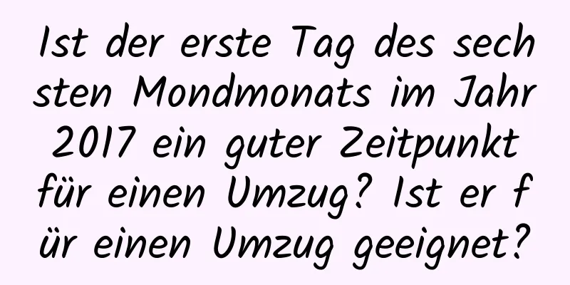 Ist der erste Tag des sechsten Mondmonats im Jahr 2017 ein guter Zeitpunkt für einen Umzug? Ist er für einen Umzug geeignet?