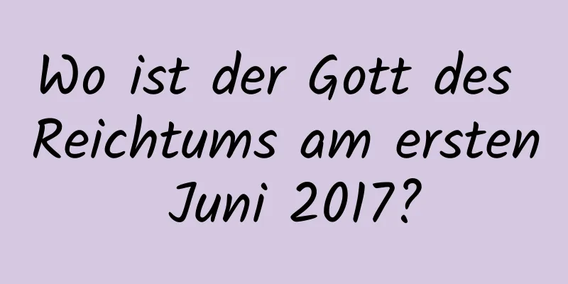 Wo ist der Gott des Reichtums am ersten Juni 2017?