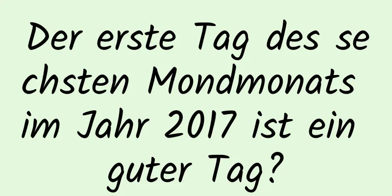 Der erste Tag des sechsten Mondmonats im Jahr 2017 ist ein guter Tag?