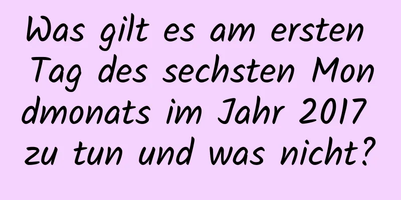 Was gilt es am ersten Tag des sechsten Mondmonats im Jahr 2017 zu tun und was nicht?