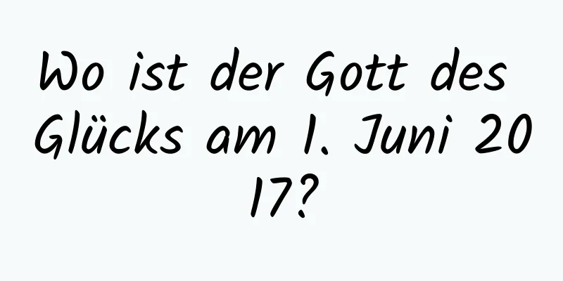 Wo ist der Gott des Glücks am 1. Juni 2017?