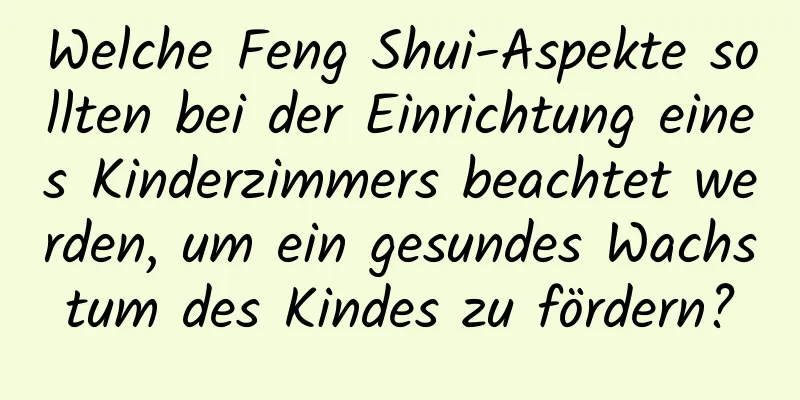 Welche Feng Shui-Aspekte sollten bei der Einrichtung eines Kinderzimmers beachtet werden, um ein gesundes Wachstum des Kindes zu fördern?