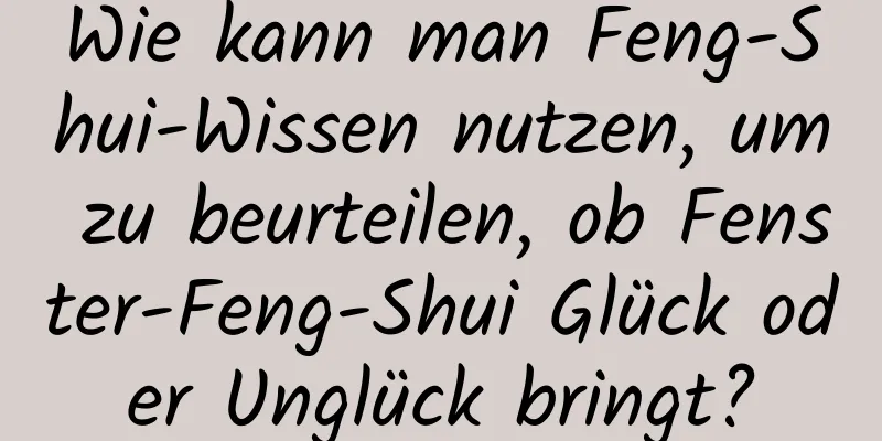 Wie kann man Feng-Shui-Wissen nutzen, um zu beurteilen, ob Fenster-Feng-Shui Glück oder Unglück bringt?