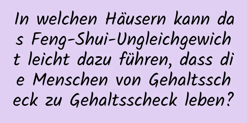 In welchen Häusern kann das Feng-Shui-Ungleichgewicht leicht dazu führen, dass die Menschen von Gehaltsscheck zu Gehaltsscheck leben?