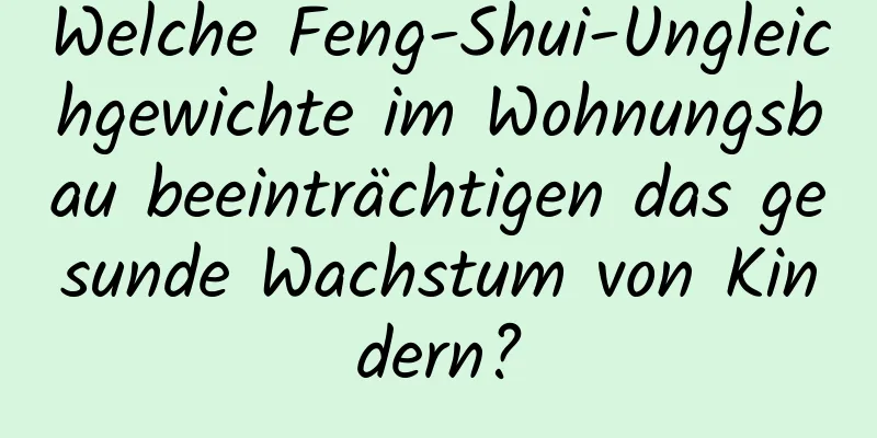 Welche Feng-Shui-Ungleichgewichte im Wohnungsbau beeinträchtigen das gesunde Wachstum von Kindern?