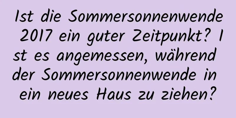 Ist die Sommersonnenwende 2017 ein guter Zeitpunkt? Ist es angemessen, während der Sommersonnenwende in ein neues Haus zu ziehen?