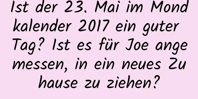 Ist der 23. Mai im Mondkalender 2017 ein guter Tag? Ist es für Joe angemessen, in ein neues Zuhause zu ziehen?