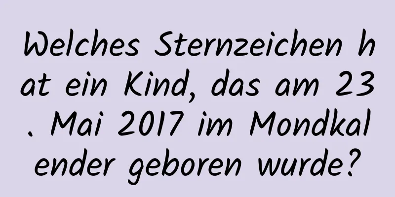 Welches Sternzeichen hat ein Kind, das am 23. Mai 2017 im Mondkalender geboren wurde?