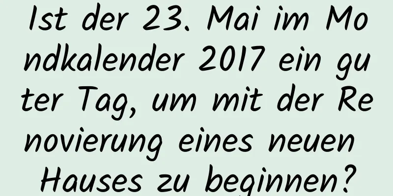 Ist der 23. Mai im Mondkalender 2017 ein guter Tag, um mit der Renovierung eines neuen Hauses zu beginnen?