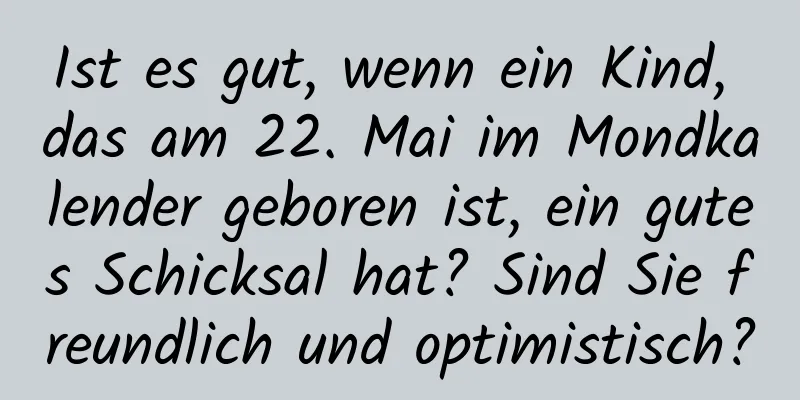 Ist es gut, wenn ein Kind, das am 22. Mai im Mondkalender geboren ist, ein gutes Schicksal hat? Sind Sie freundlich und optimistisch?