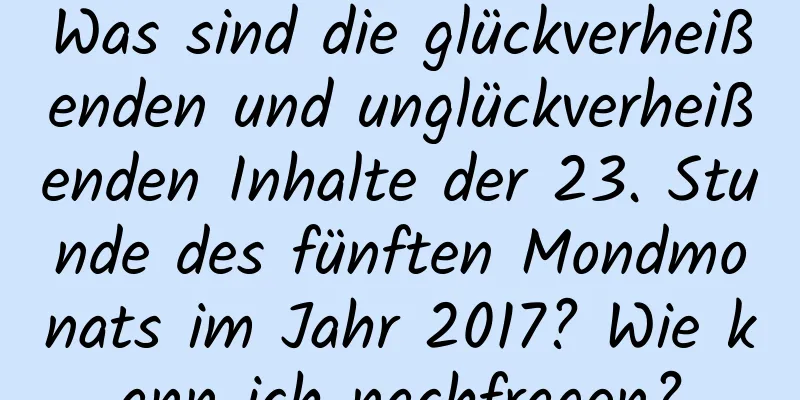 Was sind die glückverheißenden und unglückverheißenden Inhalte der 23. Stunde des fünften Mondmonats im Jahr 2017? Wie kann ich nachfragen?