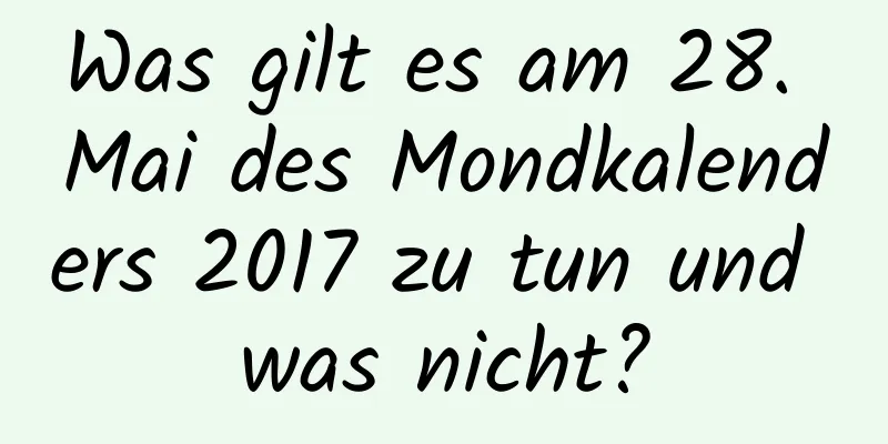 Was gilt es am 28. Mai des Mondkalenders 2017 zu tun und was nicht?