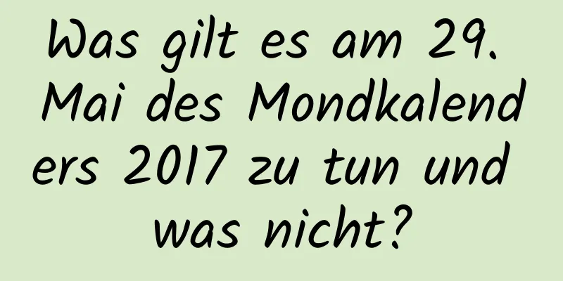 Was gilt es am 29. Mai des Mondkalenders 2017 zu tun und was nicht?