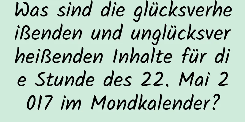 Was sind die glücksverheißenden und unglücksverheißenden Inhalte für die Stunde des 22. Mai 2017 im Mondkalender?