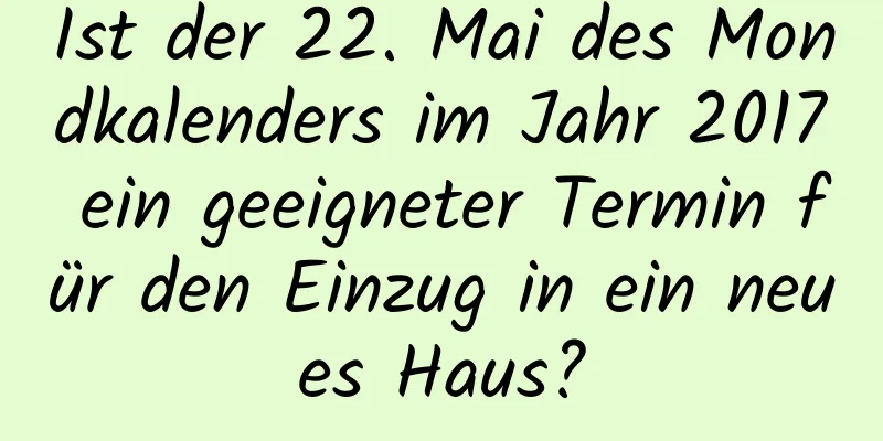 Ist der 22. Mai des Mondkalenders im Jahr 2017 ein geeigneter Termin für den Einzug in ein neues Haus?