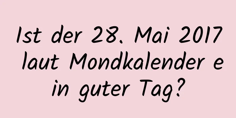 Ist der 28. Mai 2017 laut Mondkalender ein guter Tag?