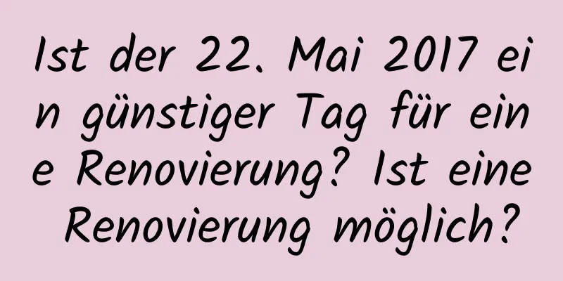 Ist der 22. Mai 2017 ein günstiger Tag für eine Renovierung? Ist eine Renovierung möglich?