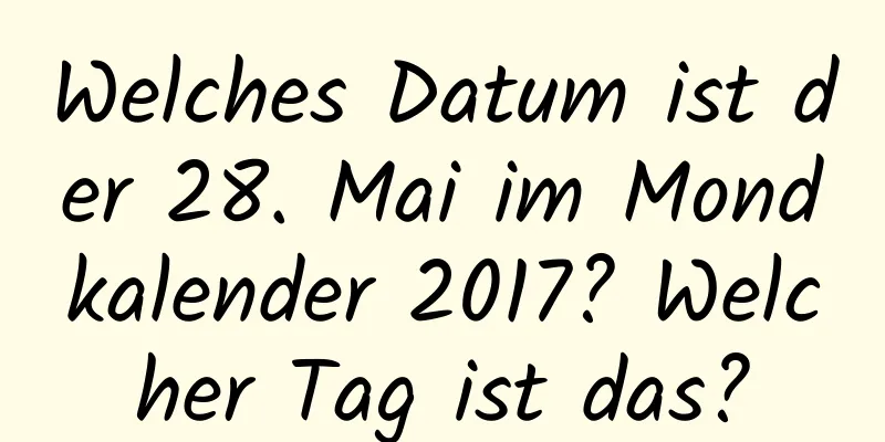 Welches Datum ist der 28. Mai im Mondkalender 2017? Welcher Tag ist das?