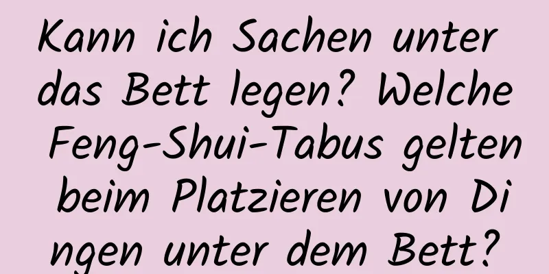 Kann ich Sachen unter das Bett legen? Welche Feng-Shui-Tabus gelten beim Platzieren von Dingen unter dem Bett?