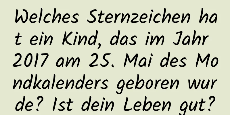 Welches Sternzeichen hat ein Kind, das im Jahr 2017 am 25. Mai des Mondkalenders geboren wurde? Ist dein Leben gut?