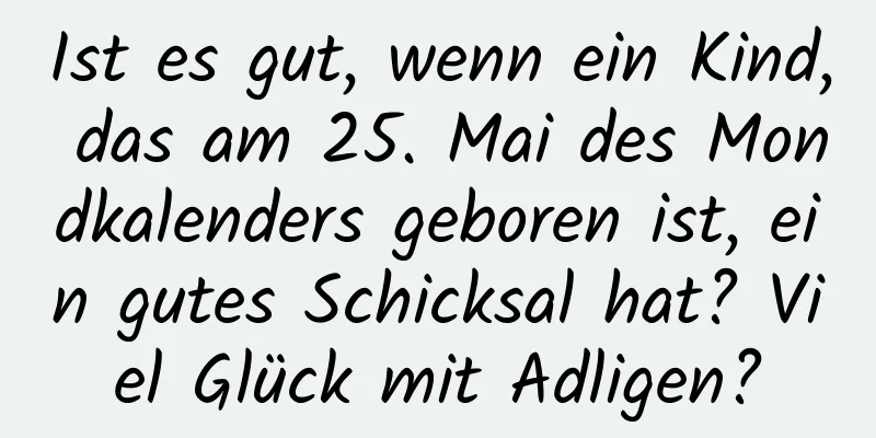 Ist es gut, wenn ein Kind, das am 25. Mai des Mondkalenders geboren ist, ein gutes Schicksal hat? Viel Glück mit Adligen?