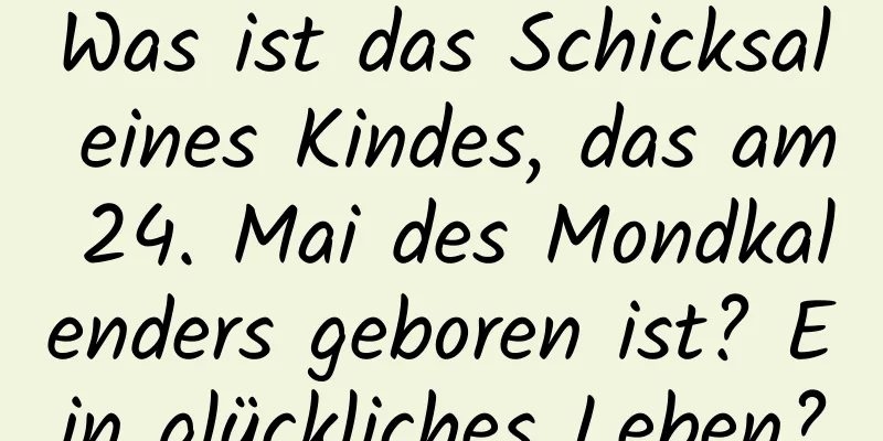 Was ist das Schicksal eines Kindes, das am 24. Mai des Mondkalenders geboren ist? Ein glückliches Leben?