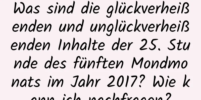 Was sind die glückverheißenden und unglückverheißenden Inhalte der 25. Stunde des fünften Mondmonats im Jahr 2017? Wie kann ich nachfragen?