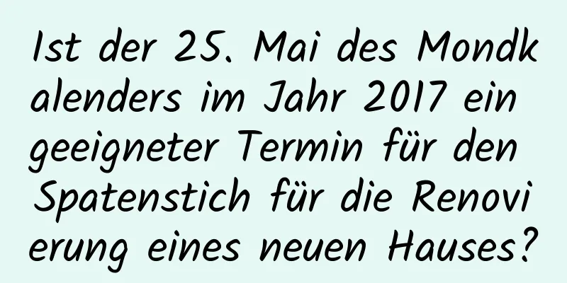 Ist der 25. Mai des Mondkalenders im Jahr 2017 ein geeigneter Termin für den Spatenstich für die Renovierung eines neuen Hauses?